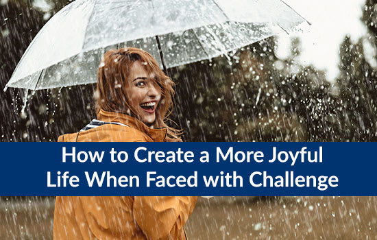 How to Create a More Joyful Life When Faced with Challenge
